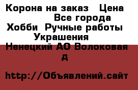 Корона на заказ › Цена ­ 2 000 - Все города Хобби. Ручные работы » Украшения   . Ненецкий АО,Волоковая д.